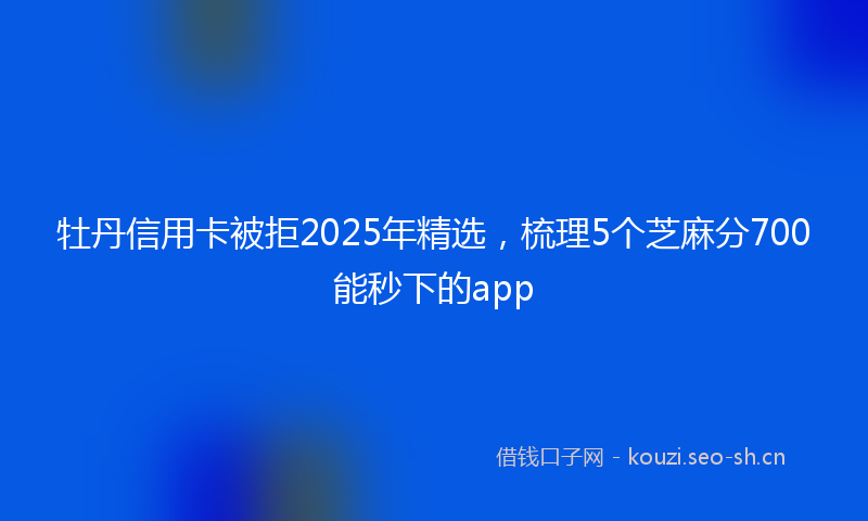 牡丹信用卡被拒2025年精选，梳理5个芝麻分700能秒下的app
