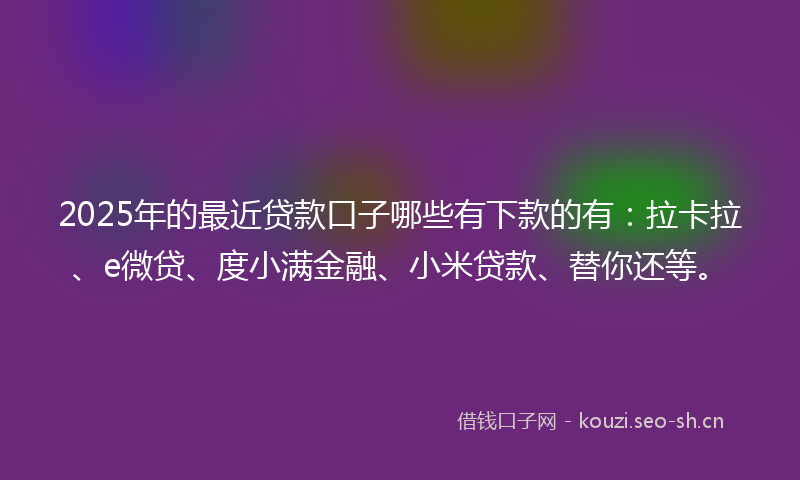 2025年的最近贷款口子哪些有下款的有：拉卡拉、e微贷、度小满金融、小米贷款、替你还等。