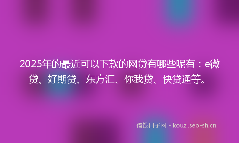 2025年的最近可以下款的网贷有哪些呢有：e微贷、好期贷、东方汇、你我贷、快贷通等。