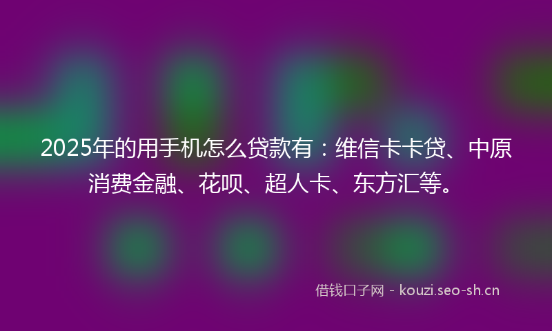 2025年的用手机怎么贷款有：维信卡卡贷、中原消费金融、花呗、超人卡、东方汇等。