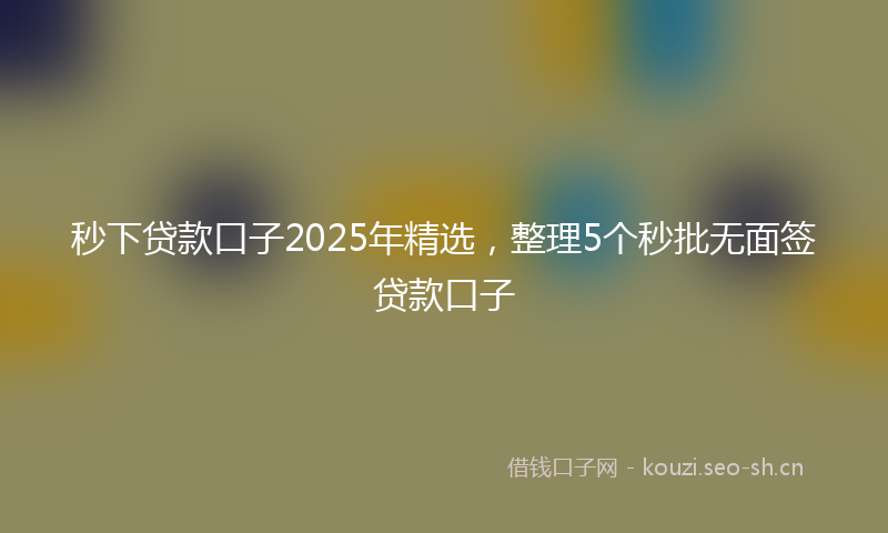 秒下贷款口子2025年精选，整理5个秒批无面签贷款口子
