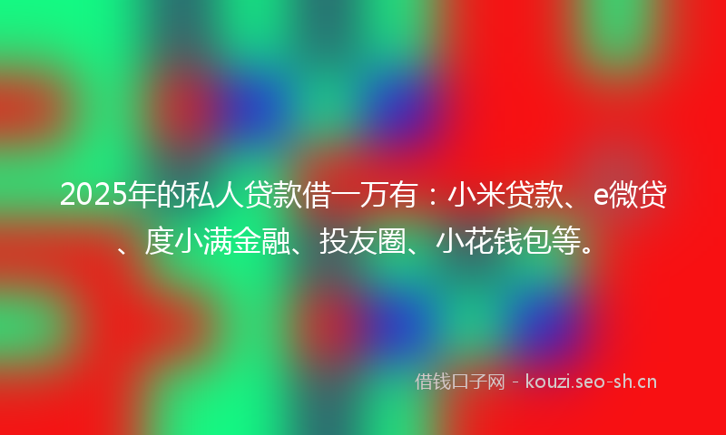 2025年的私人贷款借一万有：小米贷款、e微贷、度小满金融、投友圈、小花钱包等。