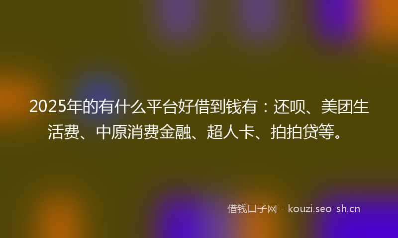 2025年的有什么平台好借到钱有：还呗、美团生活费、中原消费金融、超人卡、拍拍贷等。