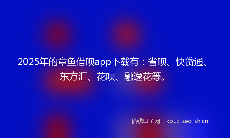 2025年的章鱼借呗app下载有：省呗、快贷通、东方汇、花呗、融逸花等。