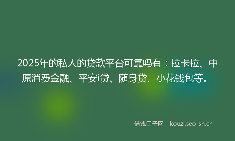 2025年的私人的贷款平台可靠吗有：拉卡拉、中原消费金融、平安i贷、随身贷、小花钱包等。