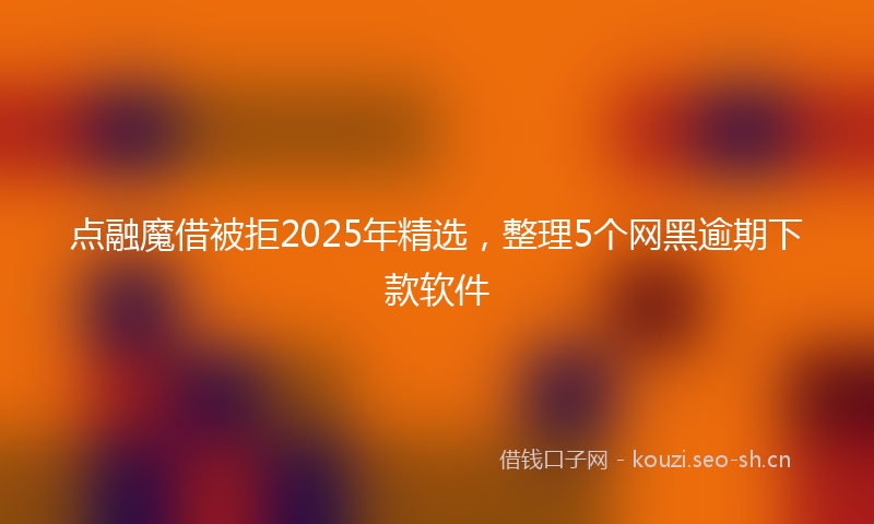 点融魔借被拒2025年精选，整理5个网黑逾期下款软件