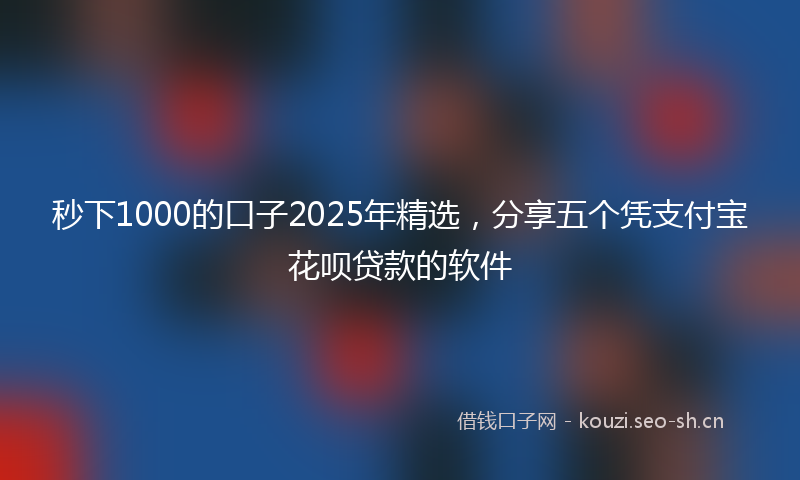 秒下1000的口子2025年精选，分享五个凭支付宝花呗贷款的软件