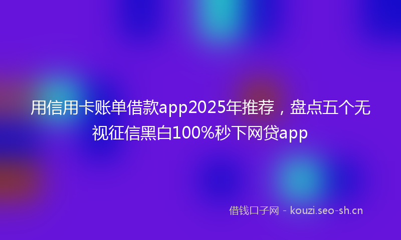 用信用卡账单借款app2025年推荐，盘点五个无视征信黑白100%秒下网贷app