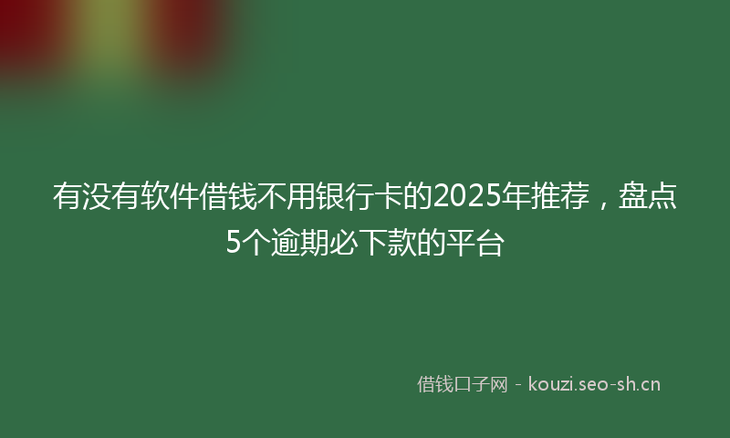 有没有软件借钱不用银行卡的2025年推荐，盘点5个逾期必下款的平台