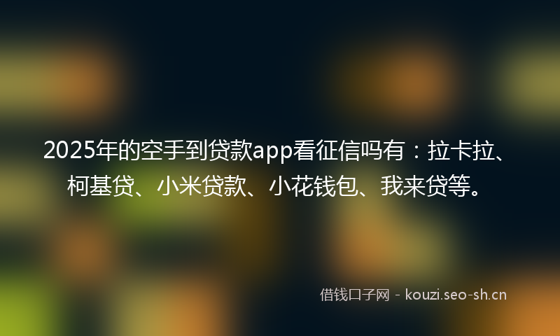 2025年的空手到贷款app看征信吗有：拉卡拉、柯基贷、小米贷款、小花钱包、我来贷等。