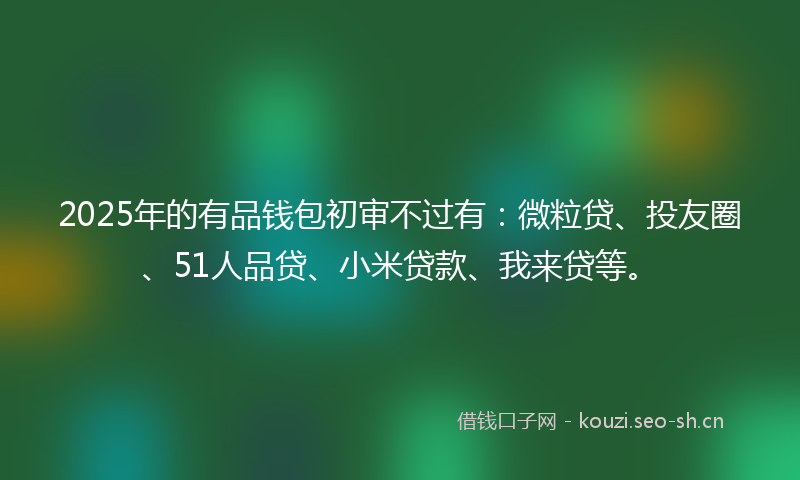 2025年的有品钱包初审不过有：微粒贷、投友圈、51人品贷、小米贷款、我来贷等。