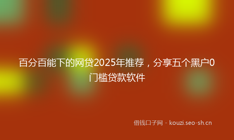 百分百能下的网贷2025年推荐，分享五个黑户0门槛贷款软件