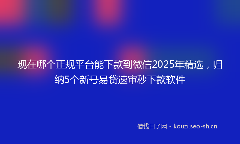 现在哪个正规平台能下款到微信2025年精选，归纳5个新号易贷速审秒下款软件