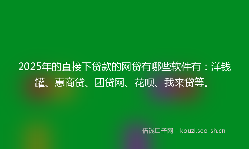 2025年的直接下贷款的网贷有哪些软件有：洋钱罐、惠商贷、团贷网、花呗、我来贷等。