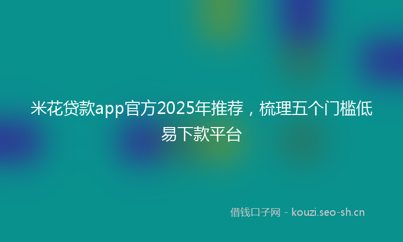 米花贷款app官方2025年推荐，梳理五个门槛低易下款平台