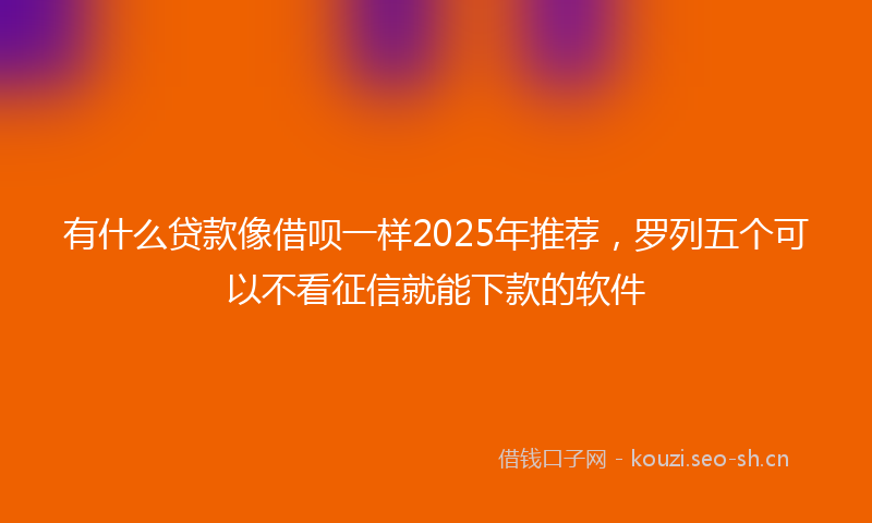 有什么贷款像借呗一样2025年推荐，罗列五个可以不看征信就能下款的软件