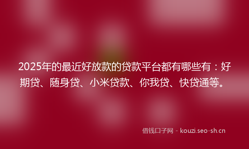 2025年的最近好放款的贷款平台都有哪些有：好期贷、随身贷、小米贷款、你我贷、快贷通等。