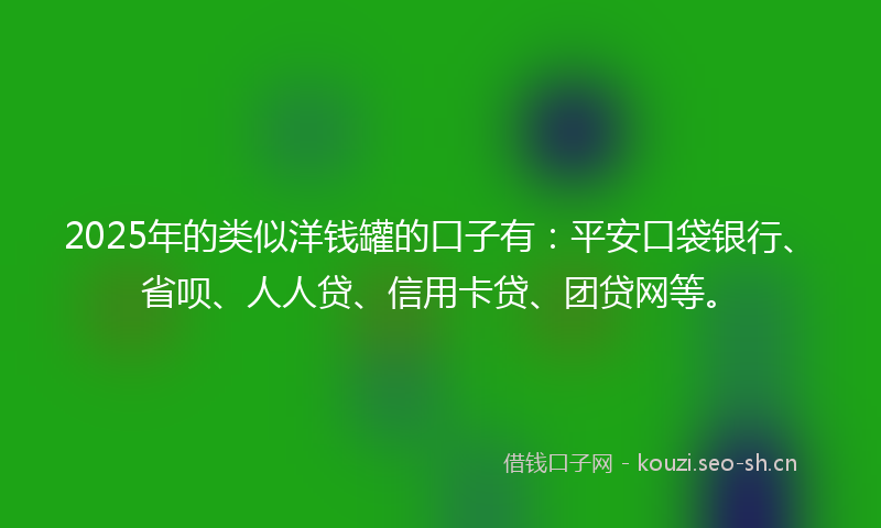 2025年的类似洋钱罐的口子有：平安口袋银行、省呗、人人贷、信用卡贷、团贷网等。