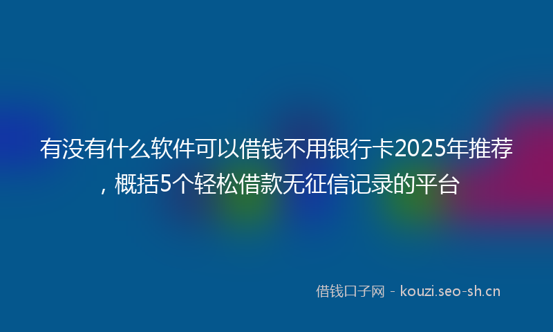 有没有什么软件可以借钱不用银行卡2025年推荐，概括5个轻松借款无征信记录的平台