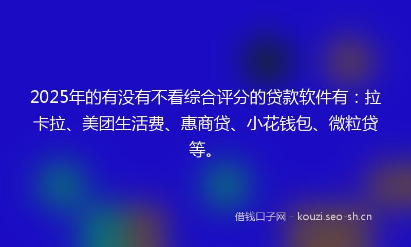 2025年的有没有不看综合评分的贷款软件有：拉卡拉、美团生活费、惠商贷、小花钱包、微粒贷等。
