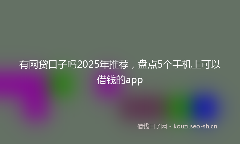 有网贷口子吗2025年推荐，盘点5个手机上可以借钱的app