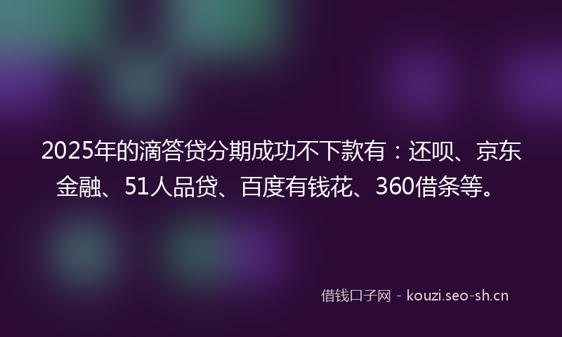 2025年的滴答贷分期成功不下款有：还呗、京东金融、51人品贷、百度有钱花、360借条等。