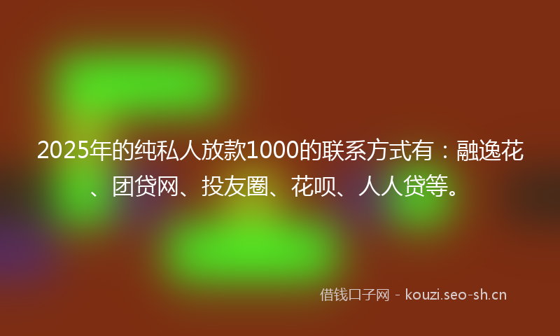 2025年的纯私人放款1000的联系方式有:融逸花、团贷网、投友圈、花呗、人人贷等。