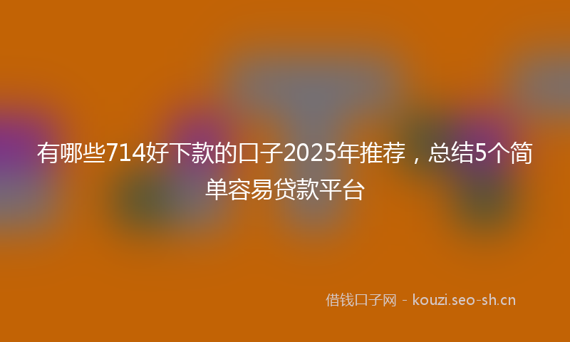 有哪些714好下款的口子2025年推荐，总结5个简单容易贷款平台