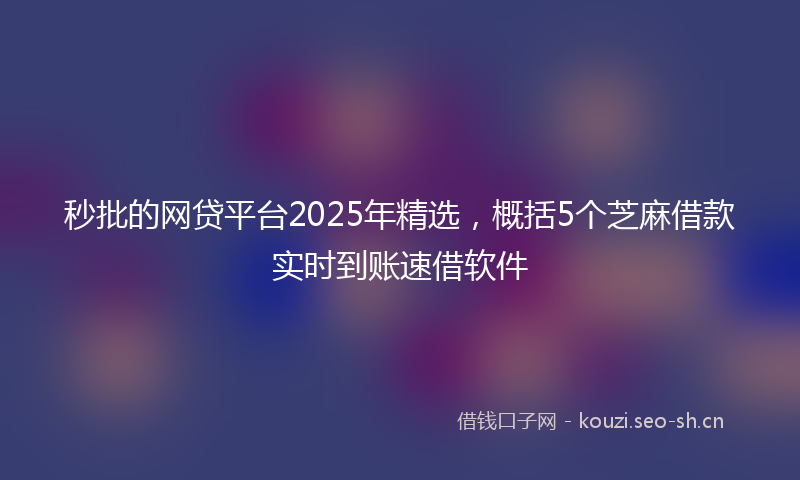 秒批的网贷平台2025年精选，概括5个芝麻借款实时到账速借软件