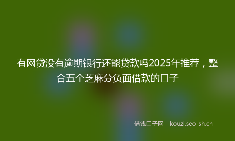 有网贷没有逾期银行还能贷款吗2025年推荐，整合五个芝麻分负面借款的口子