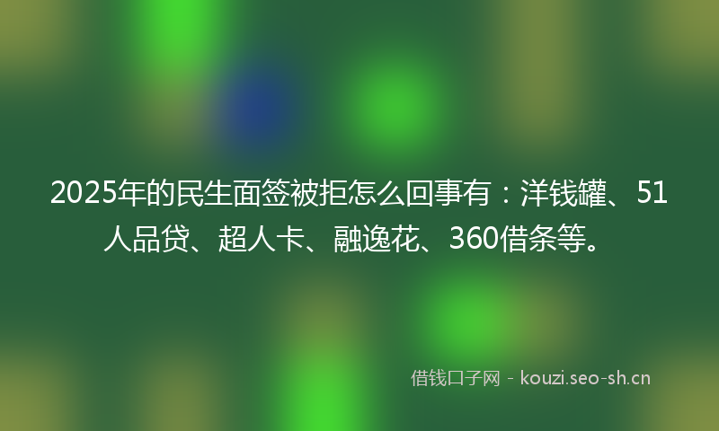 2025年的民生面签被拒怎么回事有：洋钱罐、51人品贷、超人卡、融逸花、360借条等。