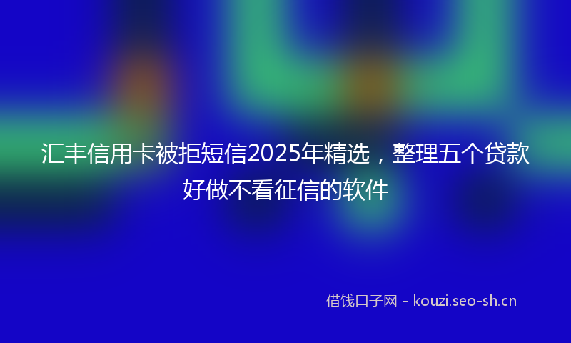 汇丰信用卡被拒短信2025年精选，整理五个贷款好做不看征信的软件