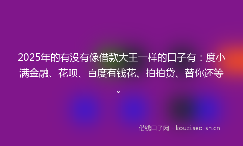 2025年的有没有像借款大王一样的口子有：度小满金融、花呗、百度有钱花、拍拍贷、替你还等。