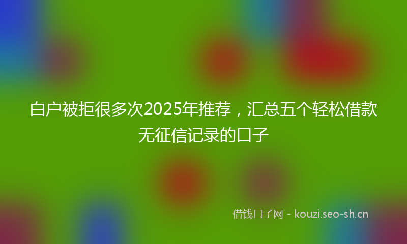 白户被拒很多次2025年推荐，汇总五个轻松借款无征信记录的口子