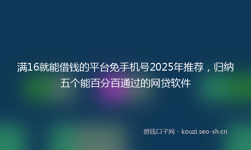 满16就能借钱的平台免手机号2025年推荐，归纳五个能百分百通过的网贷软件
