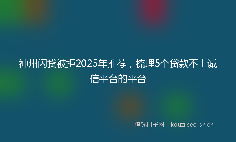 神州闪贷被拒2025年推荐,梳理5个贷款不上诚信平台的平台