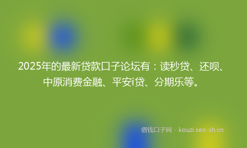 2025年的最新贷款口子论坛有：读秒贷、还呗、中原消费金融、平安i贷、分期乐等。
