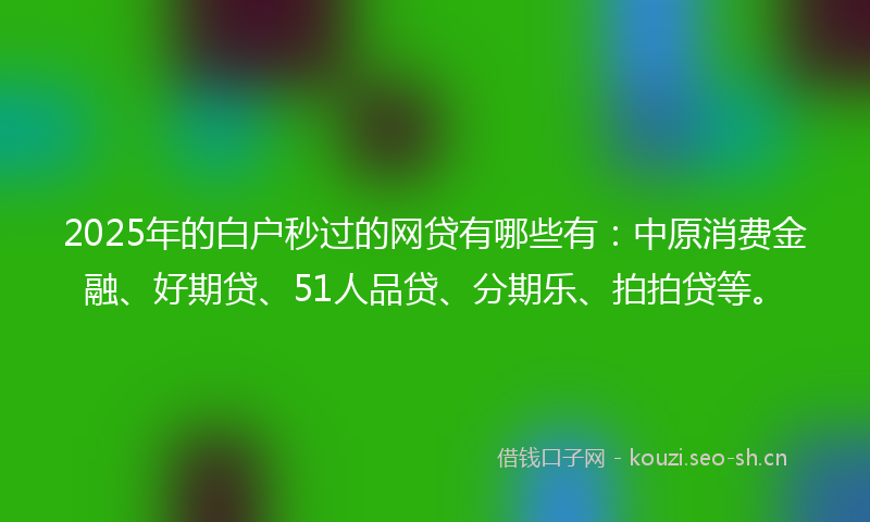 2025年的白户秒过的网贷有哪些有：中原消费金融、好期贷、51人品贷、分期乐、拍拍贷等。