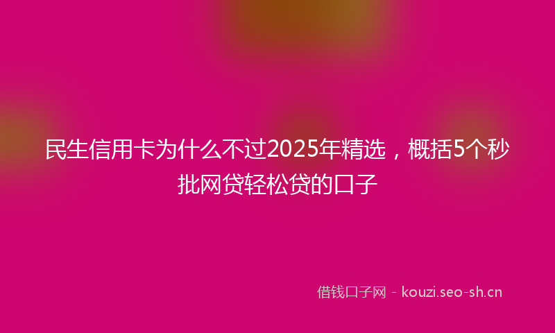 民生信用卡为什么不过2025年精选，概括5个秒批网贷轻松贷的口子