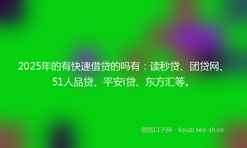2025年的有快速借贷的吗有：读秒贷、团贷网、51人品贷、平安i贷、东方汇等。