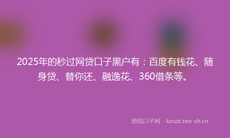2025年的秒过网贷口子黑户有：百度有钱花、随身贷、替你还、融逸花、360借条等。