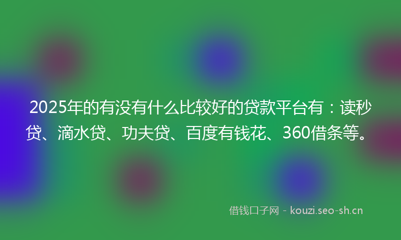 2025年的有没有什么比较好的贷款平台有：读秒贷、滴水贷、功夫贷、百度有钱花、360借条等。