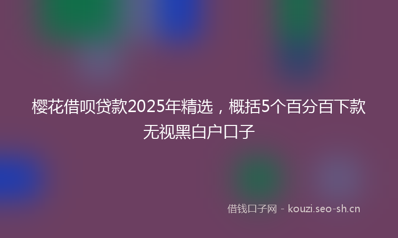 樱花借呗贷款2025年精选，概括5个百分百下款无视黑白户口子