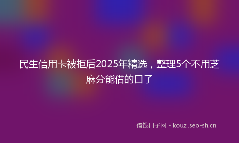 民生信用卡被拒后2025年精选，整理5个不用芝麻分能借的口子