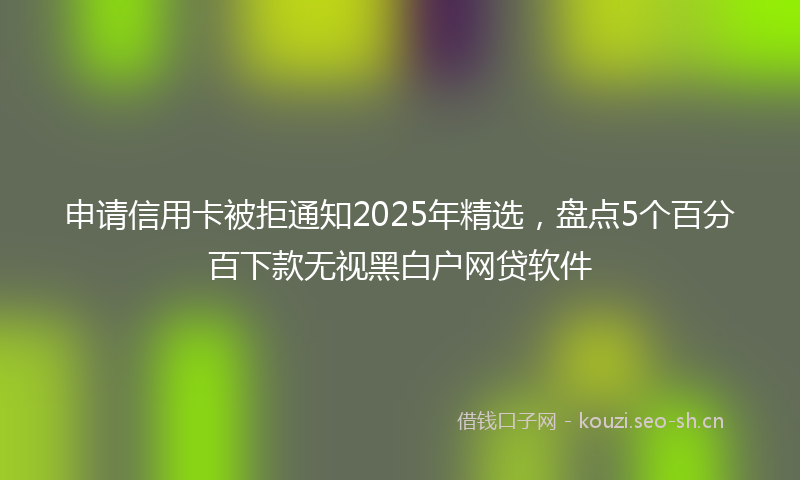 申请信用卡被拒通知2025年精选，盘点5个百分百下款无视黑白户网贷软件