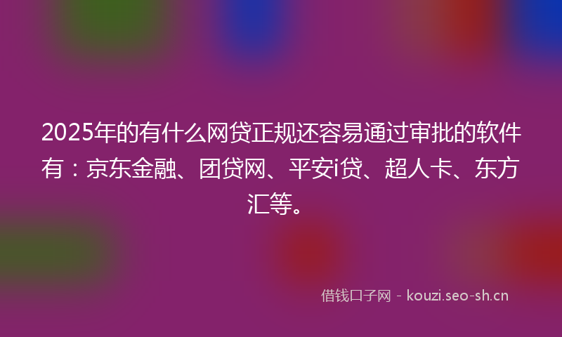 2025年的有什么网贷正规还容易通过审批的软件有：京东金融、团贷网、平安i贷、超人卡、东方汇等。