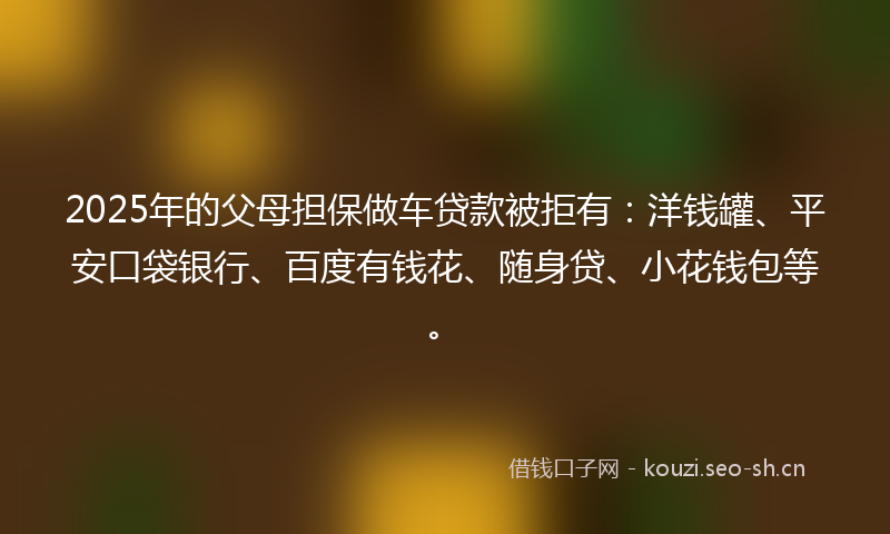 2025年的父母担保做车贷款被拒有:洋钱罐、平安口袋银行、百度有钱花、随身贷、小花钱包等。