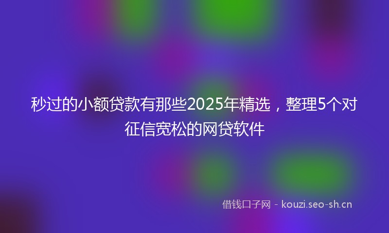 秒过的小额贷款有那些2025年精选，整理5个对征信宽松的网贷软件