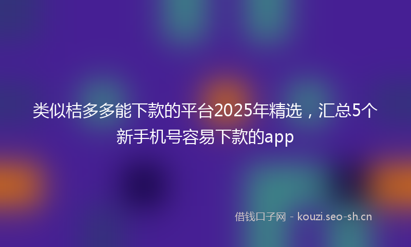 类似桔多多能下款的平台2025年精选，汇总5个新手机号容易下款的app