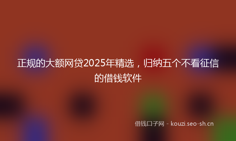 正规的大额网贷2025年精选，归纳五个不看征信的借钱软件